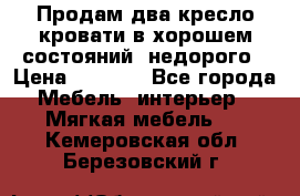Продам два кресло кровати в хорошем состояний  недорого › Цена ­ 3 000 - Все города Мебель, интерьер » Мягкая мебель   . Кемеровская обл.,Березовский г.